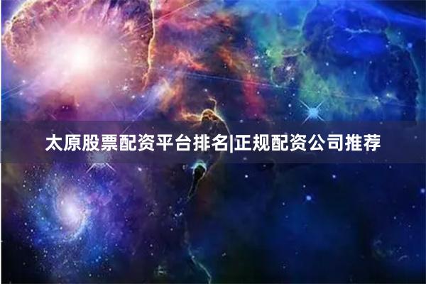 太原股票配资平台排名|正规配资公司推荐