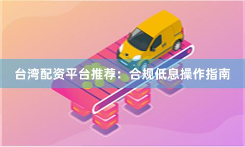 台湾配资平台推荐：合规低息操作指南