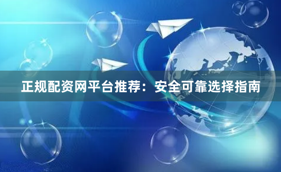 正规配资网平台推荐：安全可靠选择指南