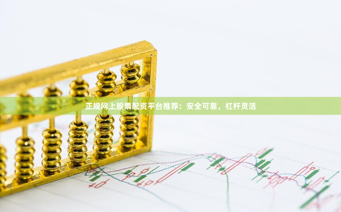 正规网上股票配资平台推荐：安全可靠，杠杆灵活