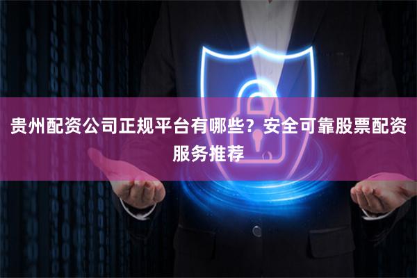 贵州配资公司正规平台有哪些？安全可靠股票配资服务推荐