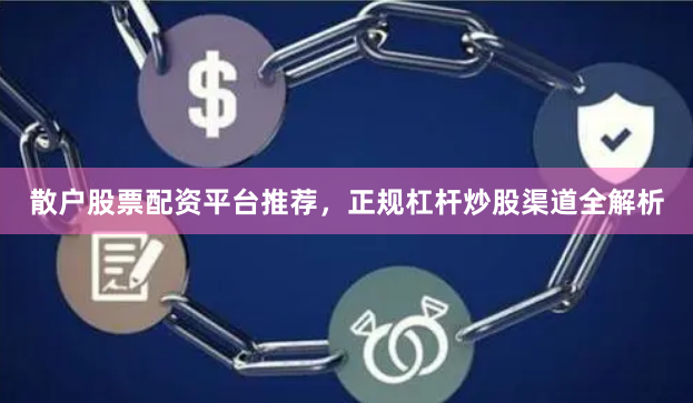 散户股票配资平台推荐，正规杠杆炒股渠道全解析