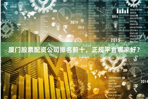厦门股票配资公司排名前十，正规平台哪家好？