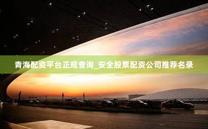 青海配资平台正规查询_安全股票配资公司推荐名录