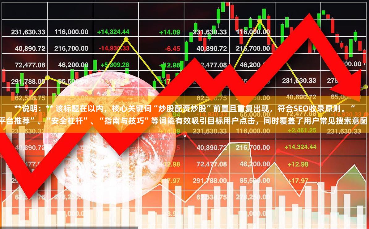 **说明：** 该标题在以内，核心关键词“炒股配资炒股”前置且重复出现，符合SEO收录原则。“平台推荐”、“安全杠杆”、“指南与技巧”等词能有效吸引目标用户点击，同时覆盖了用户常见搜索意图。