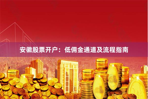 安徽股票开户：低佣金通道及流程指南