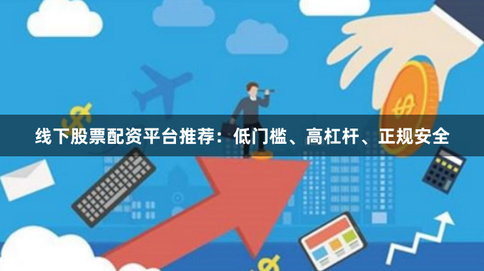 线下股票配资平台推荐：低门槛、高杠杆、正规安全
