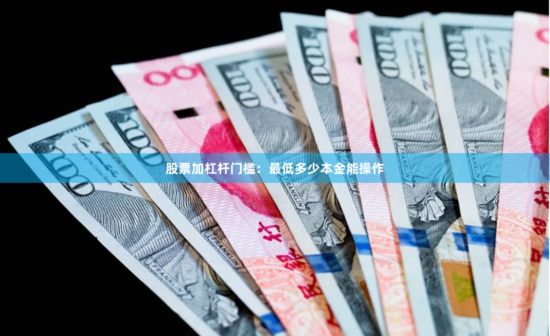 股票加杠杆门槛：最低多少本金能操作