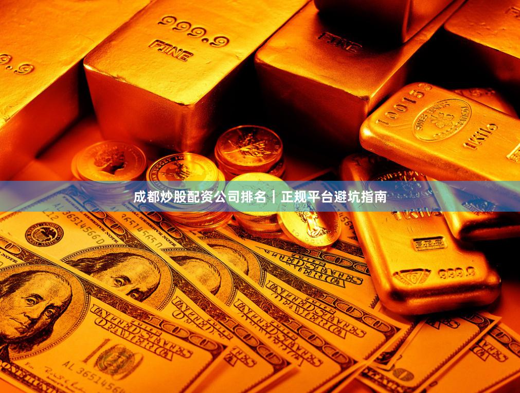 成都炒股配资公司排名｜正规平台避坑指南
