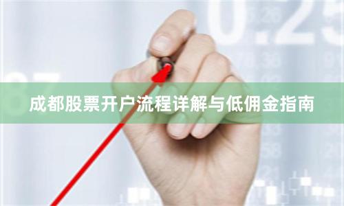 成都股票开户流程详解与低佣金指南