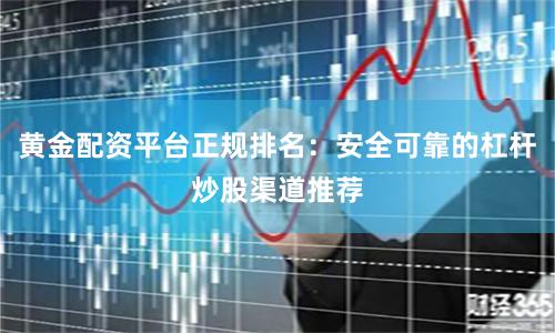 黄金配资平台正规排名：安全可靠的杠杆炒股渠道推荐
