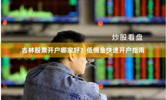 吉林股票开户哪家好？低佣金快速开户指南