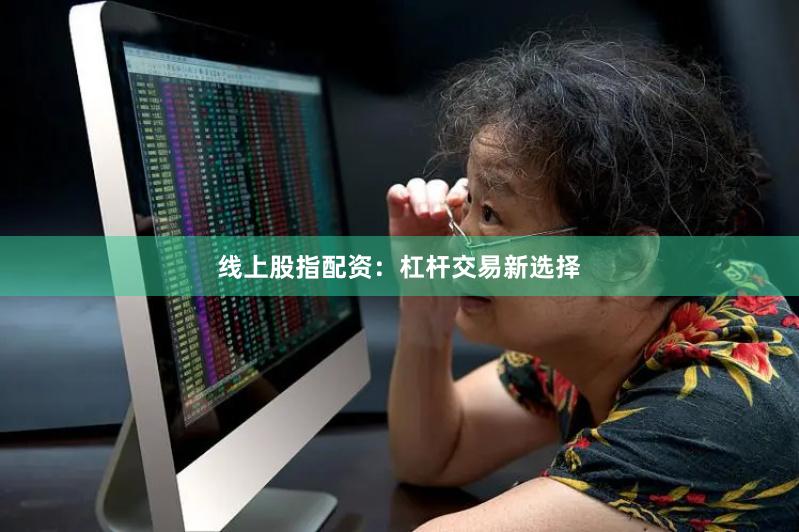 线上股指配资：杠杆交易新选择
