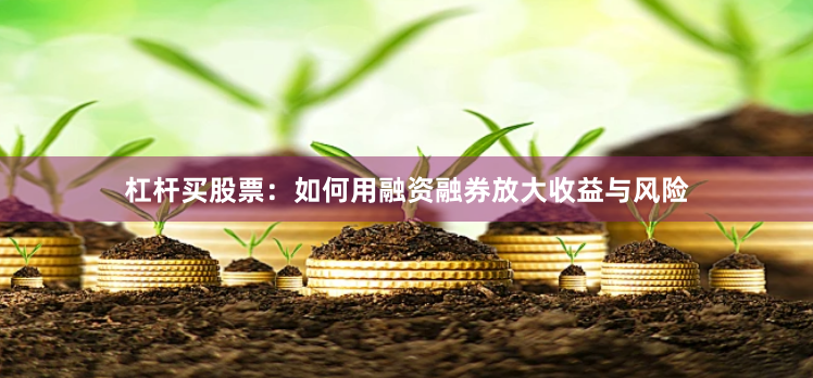 杠杆买股票:如何用融资融券放大收益与风险