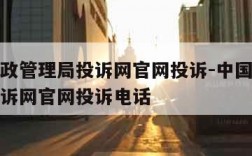 中国邮政管理局投诉网官网投诉-中国邮政管理局投诉网官网投诉电话