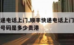 顺丰快递电话上门,顺丰快递电话上门取件附近电话号码是多少贵港