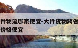 跨省大件物流哪家便宜-大件货物跨省哪家物流公司价格便宜