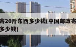 邮政寄20斤东西多少钱(中国邮政寄20斤东西多少钱)