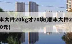 顺丰大件20kg才70块(顺丰大件20kg30元)