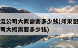 开个物流公司大概需要多少钱(如果想开一家物流公司大概需要多少钱)