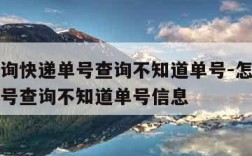 怎么查询快递单号查询不知道单号-怎么查询快递单号查询不知道单号信息