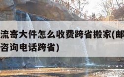 邮政物流寄大件怎么收费跨省搬家(邮政物流寄大件咨询电话跨省)