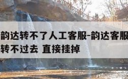 为什么韵达转不了人工客服-韵达客服转人工为什么转不过去 直接挂掉